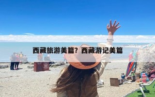 西藏旅游美篇？西藏游记美篇
