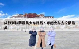 成都到拉萨最美火车路线？哪趟火车去拉萨最美