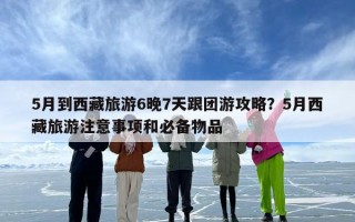 5月到西藏旅游6晚7天跟团游攻略？5月西藏旅游注意事项和必备物品