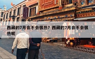 西藏的7月会不会很热？西藏的7月会不会很热呢
