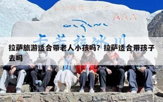 拉萨旅游适合带老人小孩吗？拉萨适合带孩子去吗