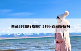 西藏3月旅行攻略？3月份西藏好玩吗