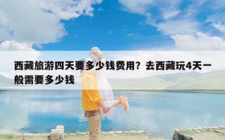 西藏旅游四天要多少钱费用？去西藏玩4天一般需要多少钱