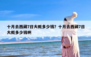 十月去西藏7日大概多少钱？十月去西藏7日大概多少钱啊