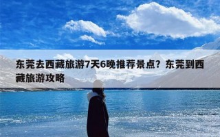 东莞去西藏旅游7天6晚推荐景点？东莞到西藏旅游攻略