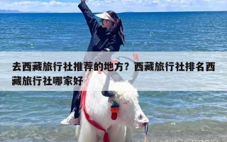 去西藏旅行社推荐的地方？西藏旅行社排名西藏旅行社哪家好