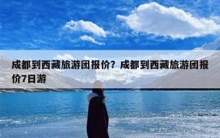 成都到西藏旅游团报价？成都到西藏旅游团报价7日游