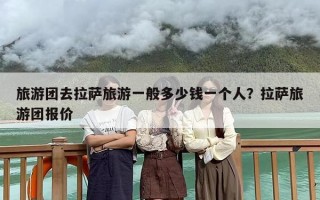 旅游团去拉萨旅游一般多少钱一个人？拉萨旅游团报价