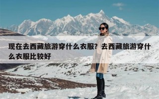 现在去西藏旅游穿什么衣服？去西藏旅游穿什么衣服比较好
