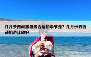 几月去西藏旅游最合适的季节是？几月份去西藏旅游比较好
