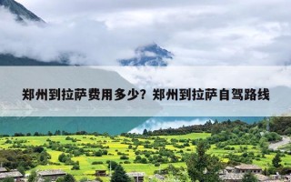 郑州到拉萨费用多少？郑州到拉萨自驾路线