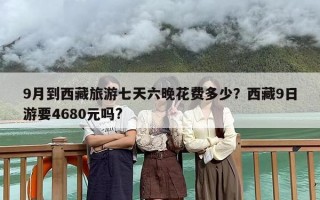 9月到西藏旅游七天六晚花费多少？西藏9日游要4680元吗?