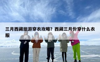 三月西藏旅游穿衣攻略？西藏三月份穿什么衣服