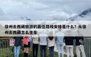 徐州去西藏旅游的最佳路线安排是什么？从徐州去西藏怎么坐车