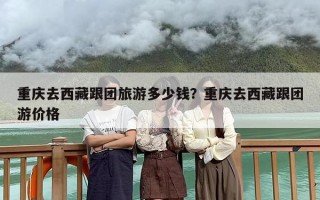 重庆去西藏跟团旅游多少钱？重庆去西藏跟团游价格