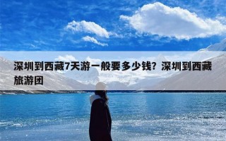 深圳到西藏7天游一般要多少钱？深圳到西藏旅游团