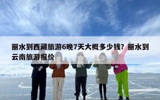丽水到西藏旅游6晚7天大概多少钱？丽水到云南旅游报价