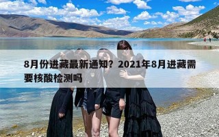 8月份进藏最新通知？2021年8月进藏需要核酸检测吗