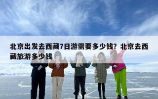 北京出发去西藏7日游需要多少钱？北京去西藏旅游多少钱