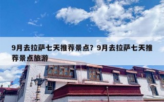 9月去拉萨七天推荐景点？9月去拉萨七天推荐景点旅游