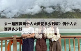 去一趟西藏两个人大概花多少钱呢？俩个人去西藏多少钱