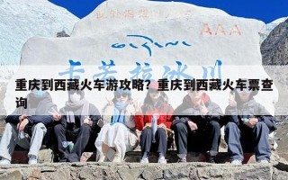重庆到西藏火车游攻略？重庆到西藏火车票查询