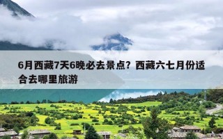 6月西藏7天6晚必去景点？西藏六七月份适合去哪里旅游