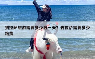 到拉萨旅游需要多少钱一天？去拉萨需要多少路费