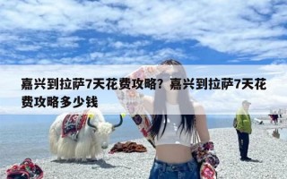 嘉兴到拉萨7天花费攻略？嘉兴到拉萨7天花费攻略多少钱