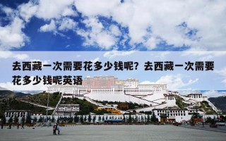 去西藏一次需要花多少钱呢？去西藏一次需要花多少钱呢英语