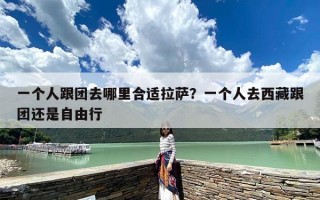 一个人跟团去哪里合适拉萨？一个人去西藏跟团还是自由行