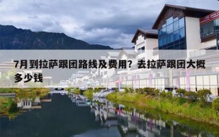 7月到拉萨跟团路线及费用？去拉萨跟团大概多少钱