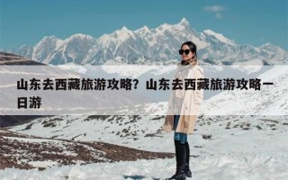 山东去西藏旅游攻略？山东去西藏旅游攻略一日游