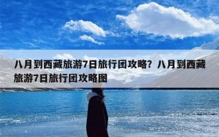 八月到西藏旅游7日旅行团攻略？八月到西藏旅游7日旅行团攻略图