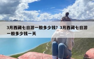 3月西藏七日游一般多少钱？3月西藏七日游一般多少钱一天