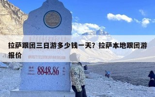 拉萨跟团三日游多少钱一天？拉萨本地跟团游报价