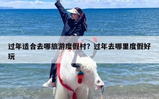 过年适合去哪旅游度假村？过年去哪里度假好玩