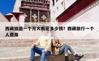 西藏旅游一个月大概花多少钱？西藏旅行一个人费用