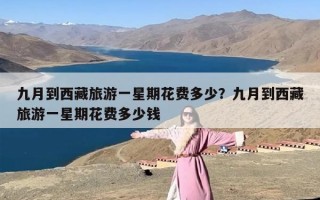 九月到西藏旅游一星期花费多少？九月到西藏旅游一星期花费多少钱