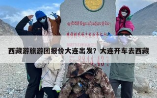西藏游旅游团报价大连出发？大连开车去西藏
