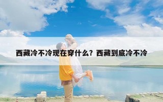 西藏冷不冷现在穿什么？西藏到底冷不冷