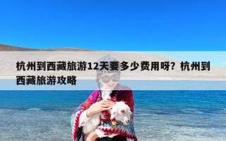 杭州到西藏旅游12天要多少费用呀？杭州到西藏旅游攻略