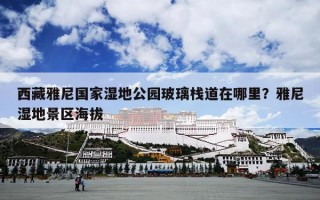 西藏雅尼国家湿地公园玻璃栈道在哪里？雅尼湿地景区海拔