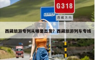 西藏旅游专列从哪里出发？西藏旅游列车专线