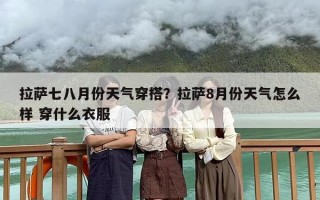 拉萨七八月份天气穿搭？拉萨8月份天气怎么样 穿什么衣服