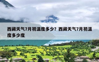 西藏天气7月初温度多少？西藏天气7月初温度多少度