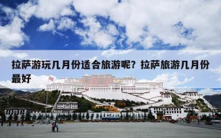 拉萨游玩几月份适合旅游呢？拉萨旅游几月份最好