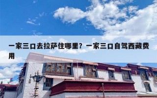 一家三口去拉萨住哪里？一家三口自驾西藏费用