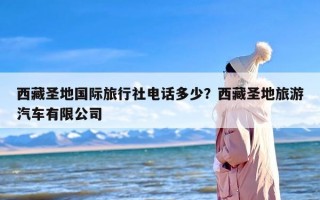 西藏圣地国际旅行社电话多少？西藏圣地旅游汽车有限公司