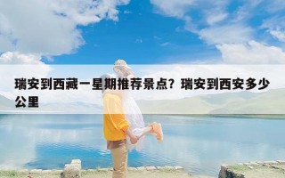 瑞安到西藏一星期推荐景点？瑞安到西安多少公里